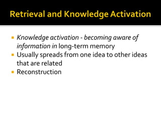  Knowledge activation - becoming aware of
information in long-term memory
 Usually spreads from one idea to other ideas
that are related
 Reconstruction
 
