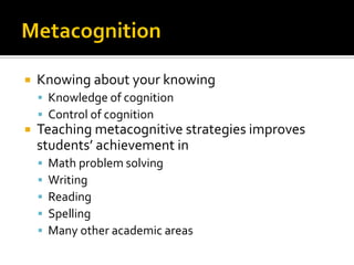  Knowing about your knowing
 Knowledge of cognition
 Control of cognition
 Teaching metacognitive strategies improves
students’ achievement in
 Math problem solving
 Writing
 Reading
 Spelling
 Many other academic areas
 