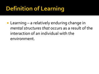  Learning – a relatively enduring change in
mental structures that occurs as a result of the
interaction of an individual with the
environment.
 