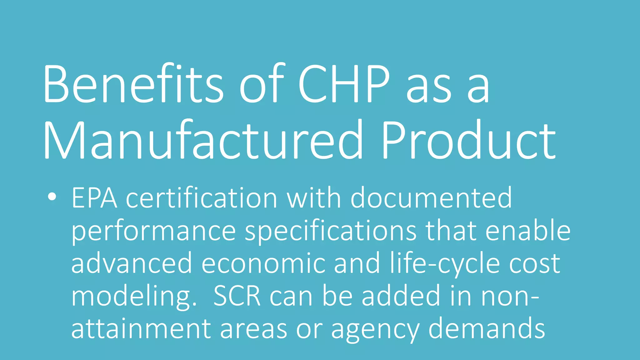 Benefits of CHP as a
Manufactured Product
• EPA certification with documented
performance specifications that enable
advanced economic and life-cycle cost
modeling. SCR can be added in non-
attainment areas or agency demands
 