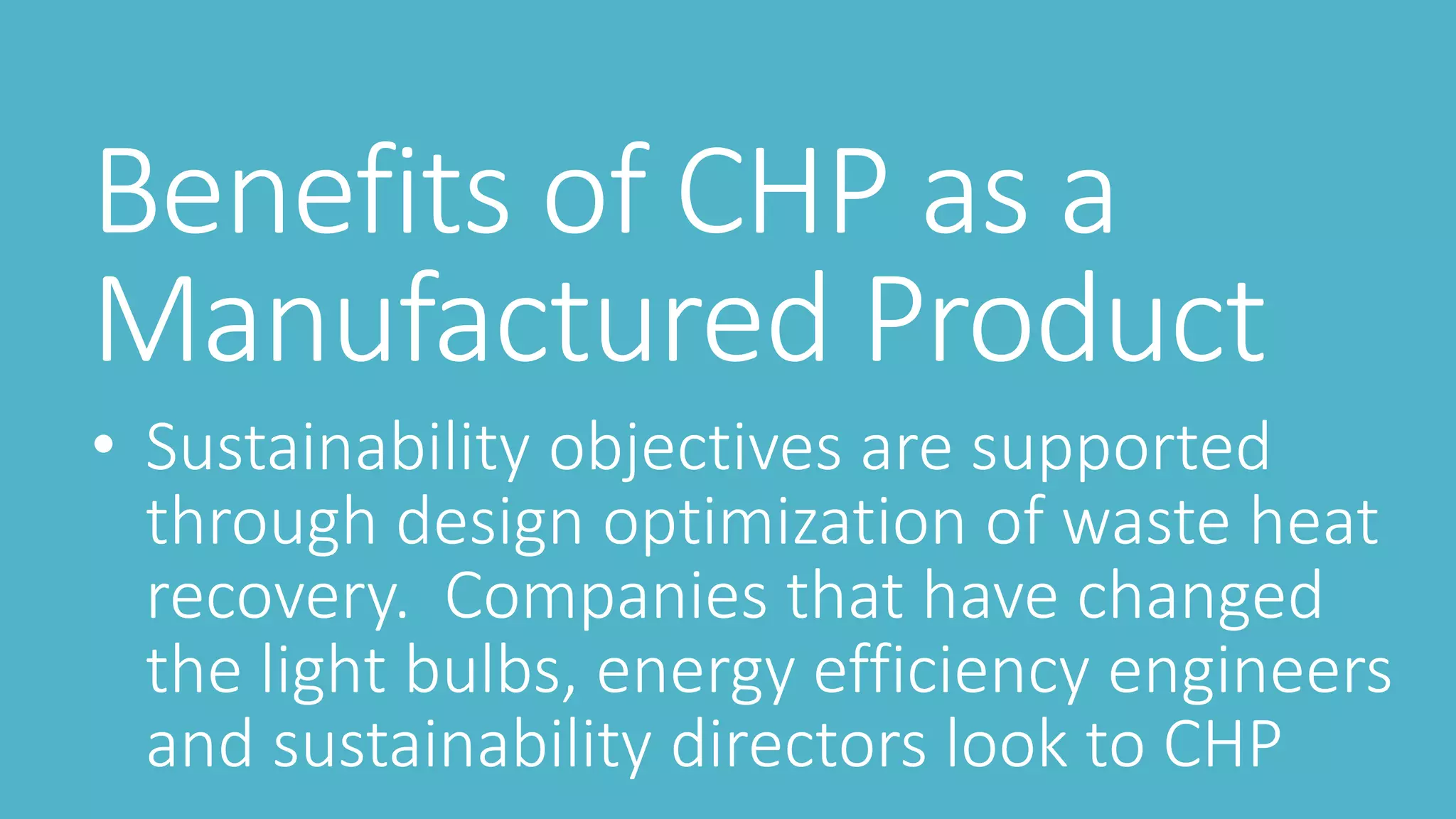 Benefits of CHP as a
Manufactured Product
• Sustainability objectives are supported
through design optimization of waste heat
recovery. Companies that have changed
the light bulbs, energy efficiency engineers
and sustainability directors look to CHP
 