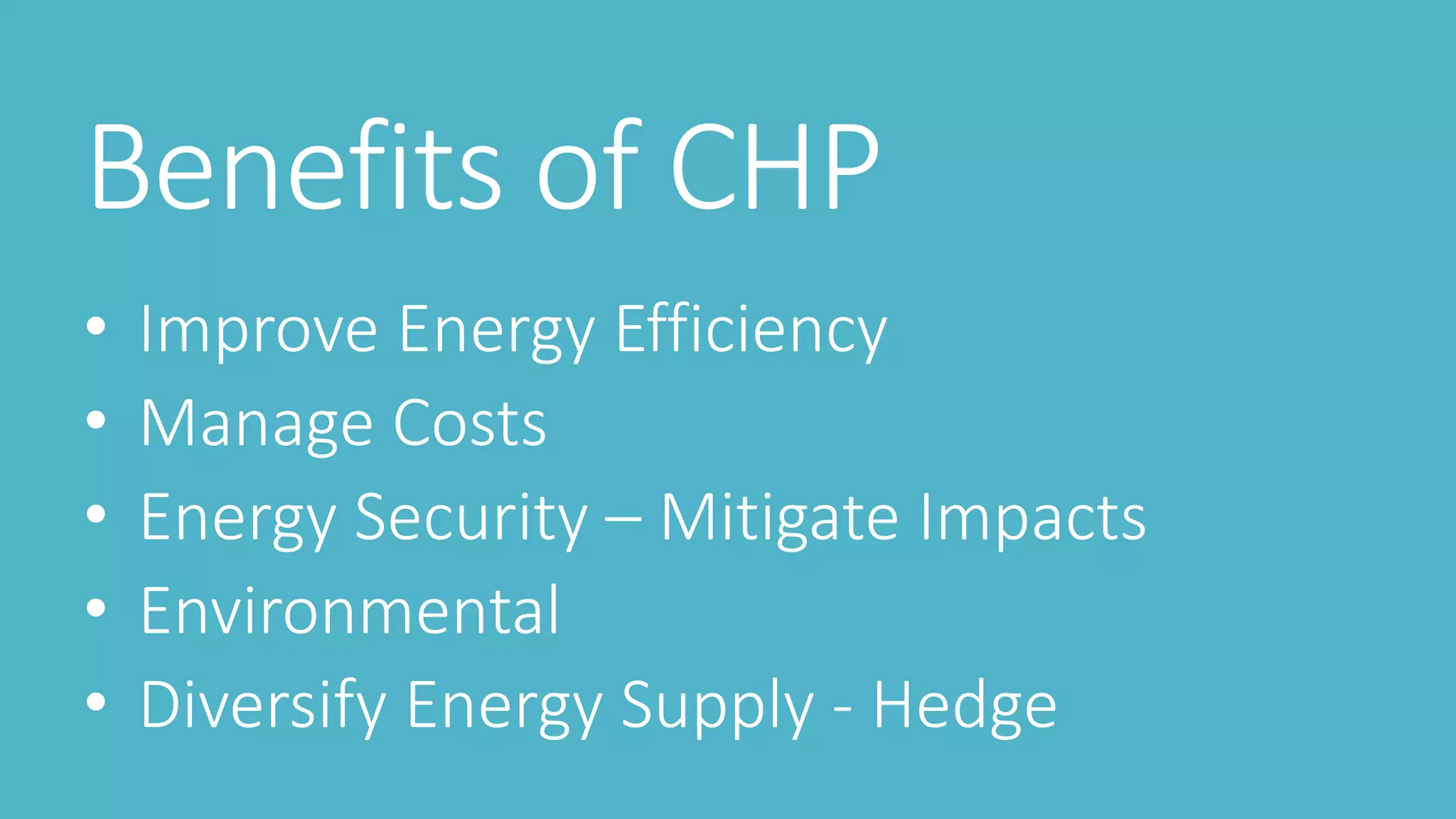 Benefits of CHP
• Improve Energy Efficiency
• Manage Costs
• Energy Security – Mitigate Impacts
• Environmental
• Diversify Energy Supply - Hedge
 