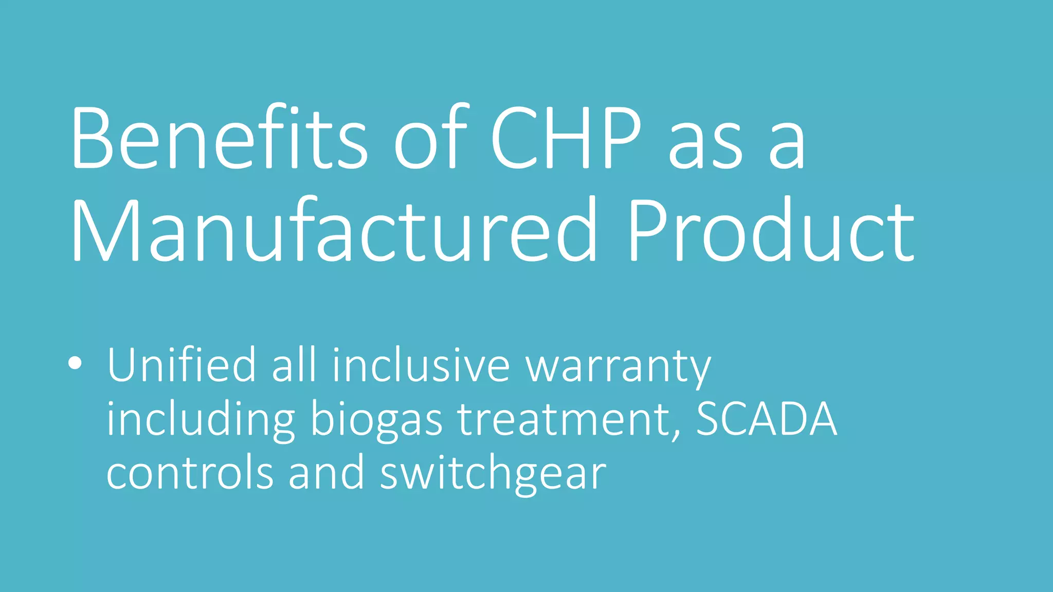 Benefits of CHP as a
Manufactured Product
• Unified all inclusive warranty
including biogas treatment, SCADA
controls and switchgear
 