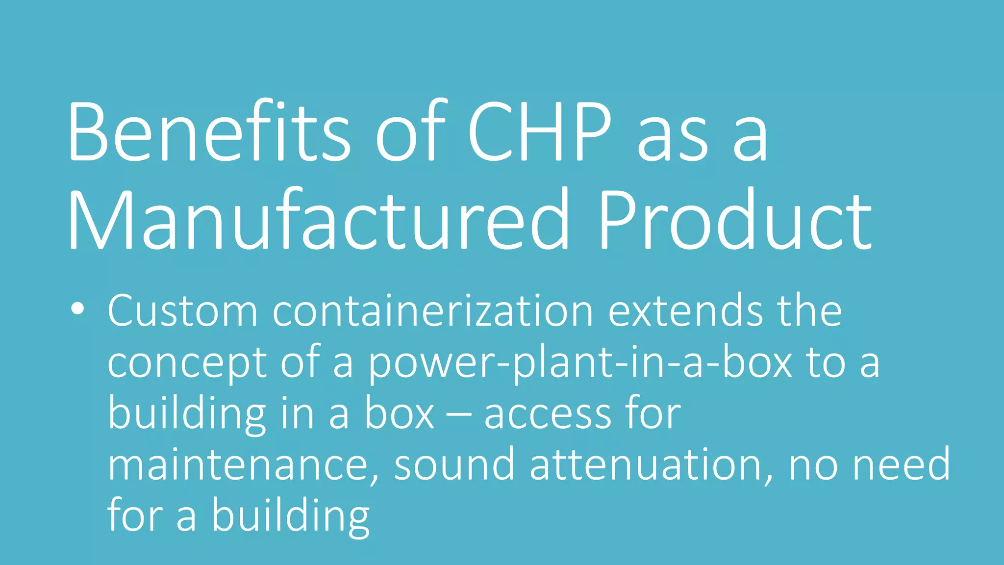 Benefits of CHP as a
Manufactured Product
• Custom containerization extends the
concept of a power-plant-in-a-box to a
building in a box – access for
maintenance, sound attenuation, no need
for a building
 