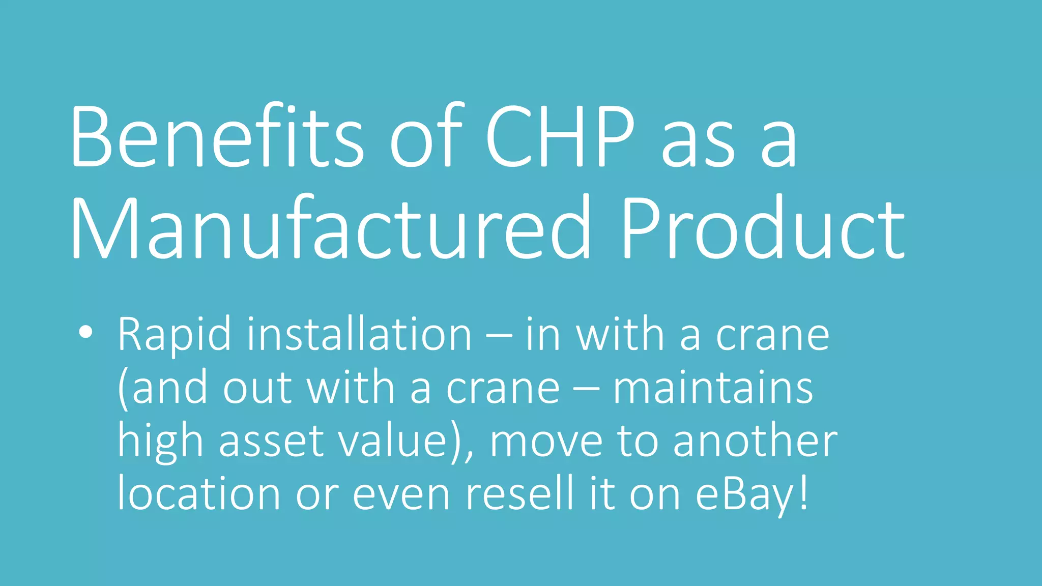 Benefits of CHP as a
Manufactured Product
• Rapid installation – in with a crane
(and out with a crane – maintains
high asset value), move to another
location or even resell it on eBay!
 