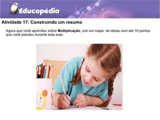 Atividade 17: Construindo um resumo
Agora que você aprendeu sobre Multiplicação, crie um mapa de ideias com até 10 pontos
que você estudou durante esta aula.
 