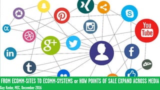 From shoppable to buyable OR
shifting from a location of purchase
to occasion of purchase
FROM ECOMM-SITES TO ECOMM-SYSTEMS or HOW POINTS OF SALE EXPAND ACROSS MEDIA
Guy Kedar, MEC, December 2016
 