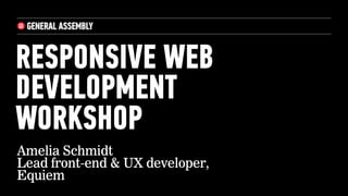 RESPONSIVE WEB
DEVELOPMENT
WORKSHOP
Amelia Schmidt
Lead front-end & UX developer,
Equiem
 