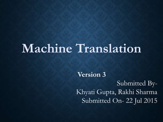Machine Translation
Version 3
Submitted By-
Khyati Gupta, Rakhi Sharma
Submitted On- 22 Jul 2015
 