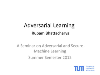 Adversarial Learning
Rupam Bhattacharya
A Seminar on Adversarial and Secure
Machine Learning
Summer Semester 2015
 