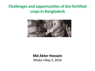 Challenges and opportunities of bio-fortified
crops in Bangladesh
Md Akter Hossain
Dhaka I May 5, 2016
 