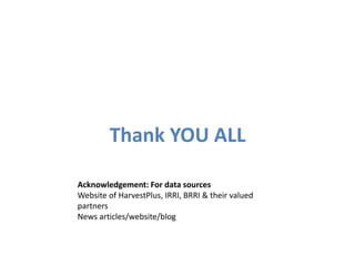 Thank YOU ALL
Acknowledgement: For data sources
Website of HarvestPlus, IRRI, BRRI & their valued
partners
News articles/website/blog
 
