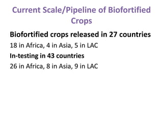 Current Scale/Pipeline of Biofortified
Crops
Biofortified crops released in 27 countries
18 in Africa, 4 in Asia, 5 in LAC
In-testing in 43 countries
26 in Africa, 8 in Asia, 9 in LAC
 