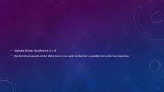 • Alondra Gómez Gutiérrez #15 3-B
• No derretía y quedo como slime pero si se pudo endurecer y quedar con la forma requerida.
 