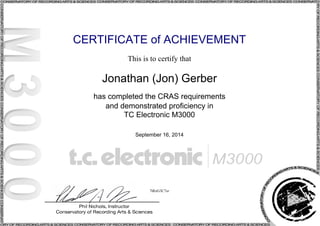CERTIFICATE of ACHIEVEMENT
This is to certify that
Jonathan (Jon) Gerber
has completed the CRAS requirements
and demonstrated proficiency in
TC Electronic M3000
September 16, 2014
7tRzG3C7xr
Powered by TCPDF (www.tcpdf.org)
 