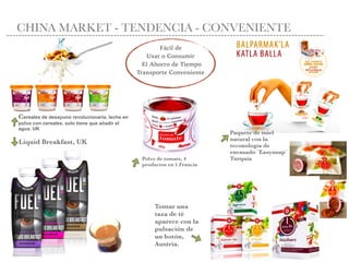 CHINA MARKET - TENDENCIA - CONVENIENTE
Fácil de
Usar o Consumir 
El Ahorro de Tiempo  
Transporte Conveniente
Polvo de tomate, 4
productos en 1.Francia
Tomar una
taza de té
aparece con la
pulsación de
un botón,
Austría.
Cereales de desayuno revolucionaria, leche en
polvo con cereales, solo tiene que añadir el
agua. UK
Liquid Breakfast, UK
Paquete de miel
natural con la
teconología de
envasado ¨Easysnap¨
Turquía
 