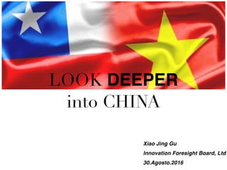 LOOK DEEPER
into CHINA
Xiao Jing Gu
Innovation Foresight Board, Ltd
30.Agosto.2016
 