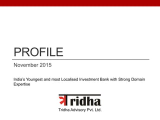 PROFILE
November 2015
Tridha Advisory Pvt. Ltd.
India’s Youngest and most Localised Investment Bank with Strong Domain
Expertise
 