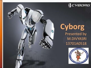 Cyborg
Presented by
M.DIVYASRI
13701A0518
 