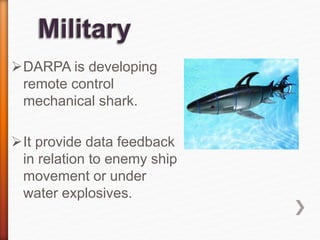 DARPA is developing
remote control
mechanical shark.
It provide data feedback
in relation to enemy ship
movement or under
water explosives.
 
