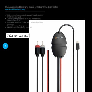 30
• Adds a Lightning connector to a vehicle’s audio system
(must have Aux input)
• Connect your Apple device for music, Internet radio,
navigation and more
• Compatible with iPod, iPhone, and iPad with a Lightning
connector
• Delivers 2.4-amp charging
• 7.5 foot cable with Lightning connector
RCA Audio and Charging Cable with Lightning Connector
Jam LINK CAR (IS7505)
 