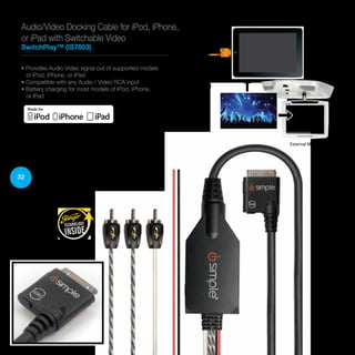 32
• Provides Audio Video signal out of supported models
of iPod, iPhone, or iPad
• Compatible with any Audio / Video RCA input
• Battery charging for most models of iPod, iPhone,
or iPad
Audio/Video Docking Cable for iPod, iPhone,
or iPad with Switchable Video
SwitchPlay™ (IS7603)
Change screens
with the push
of a button
Your iPod,iPhone or iPad
External Monitor
 