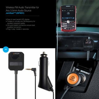 44
• Easy to read backlit LED display
• Tunable to virtually any FM frequency for
excellent playback quality
• 24k gold plated connectors ensure best
possible connection
• Plug-n-play: Installs in seconds
Wireless FM Audio Transmitter for
Any 3.5mm Audio Source
JamKast™ (ISFM31)
 