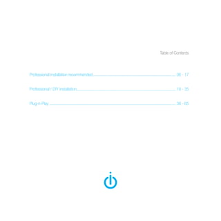 Table of Contents
Professional installation recommended................................................................................ 06 - 17
Professional / DIY installation............................................................................................... 18 - 35
	
Plug-n-Play.......................................................................................................................... 36 - 65
	
 