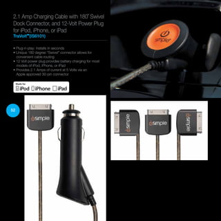52
2.1 Amp Charging Cable with 180˚ Swivel
Dock Connector, and 12-Volt Power Plug
for iPod, iPhone, or iPad
TraVolt™
(IS6101)
• Plug-n-play: Installs in seconds
• Unique 180 degree “Swivel” connector allows for
convenient cable routing
• 12 Volt power plug provides battery charging for most
models of iPod, iPhone, or iPad
• Provides 2.1 Amps of current at 5 Volts via an
Apple approved 30-pin connector
 