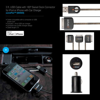 3 ft. USB Cable with 180º Swivel Dock Connector
for iPod or iPhone with Car Charger
uLinxPwr™ (IS4503)
• Cable compatible with a computer or USB
power port
• Includes 1 Amp USB car charger
• Compact low-profile charger design
• Cable length 3 ft.
54
 