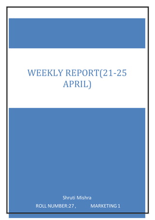 Shruti Mishra
ROLL NUMBER:27 , MARKETING1
WEEKLY REPORT(21-25
APRIL)
 