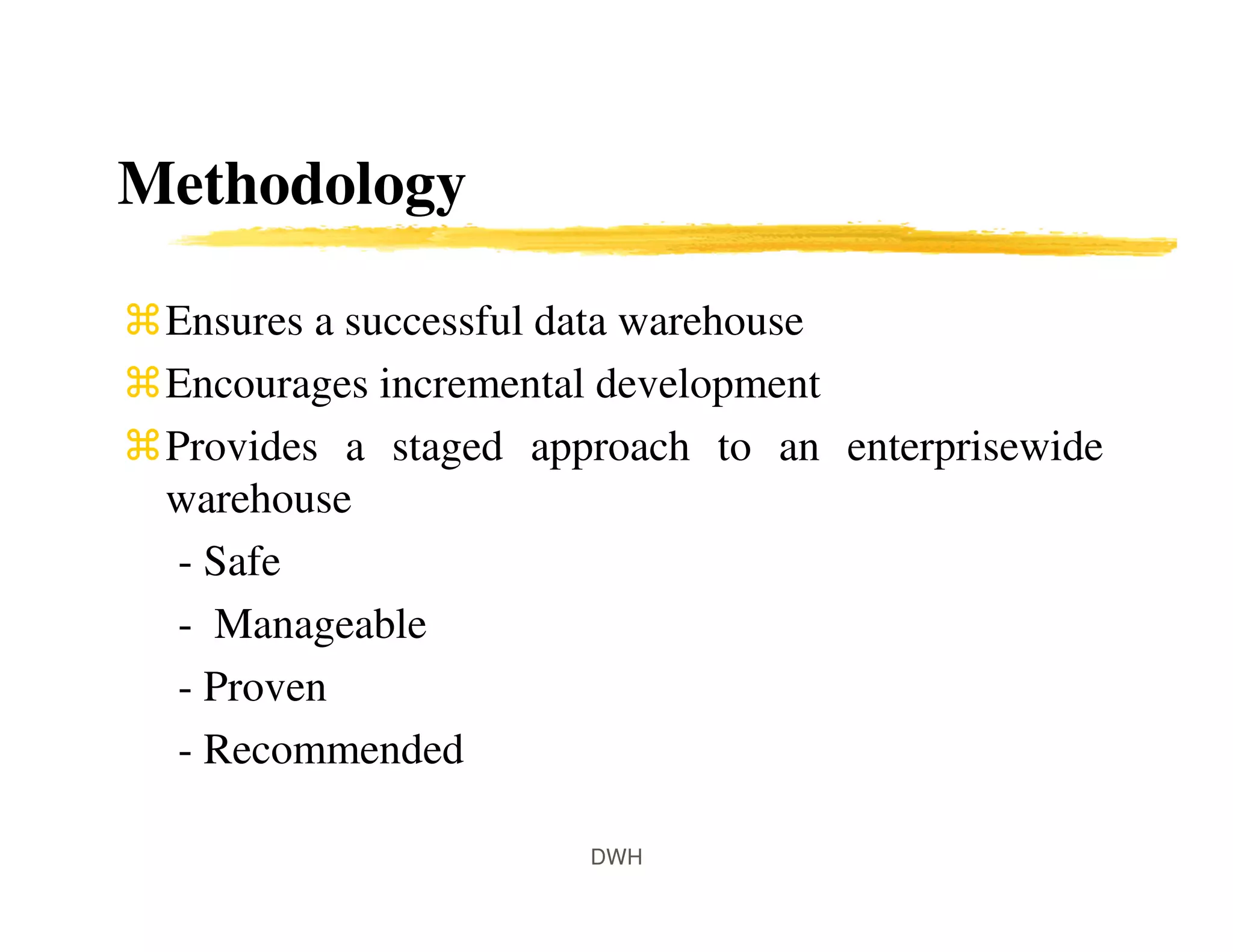 Methodology
Ensures a successful data warehouse
Encourages incremental development
Provides a staged approach to an enterprisewide
warehouse
- Safe
- Manageable
- Proven
- Recommended
DWH
 