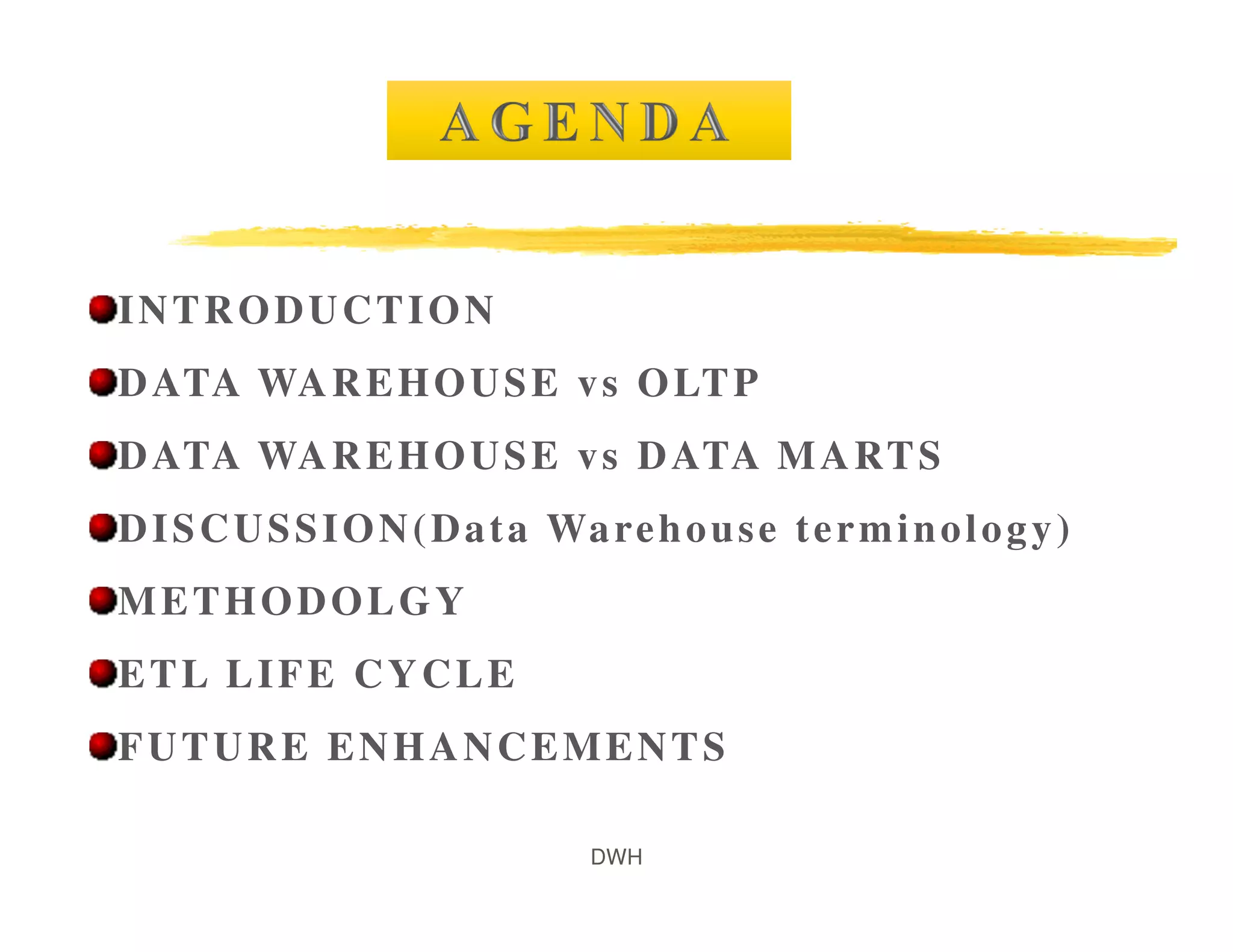 DWH
INTRODUCTION
DATA WAREHOUSE vs OLTP
DATA WAREHOUSE vs DATA MARTS
DISCUSSION(Data Warehouse terminology)
METHODOLGY
ETL LIFE CYCLE
FUTURE ENHANCEMENTS
 