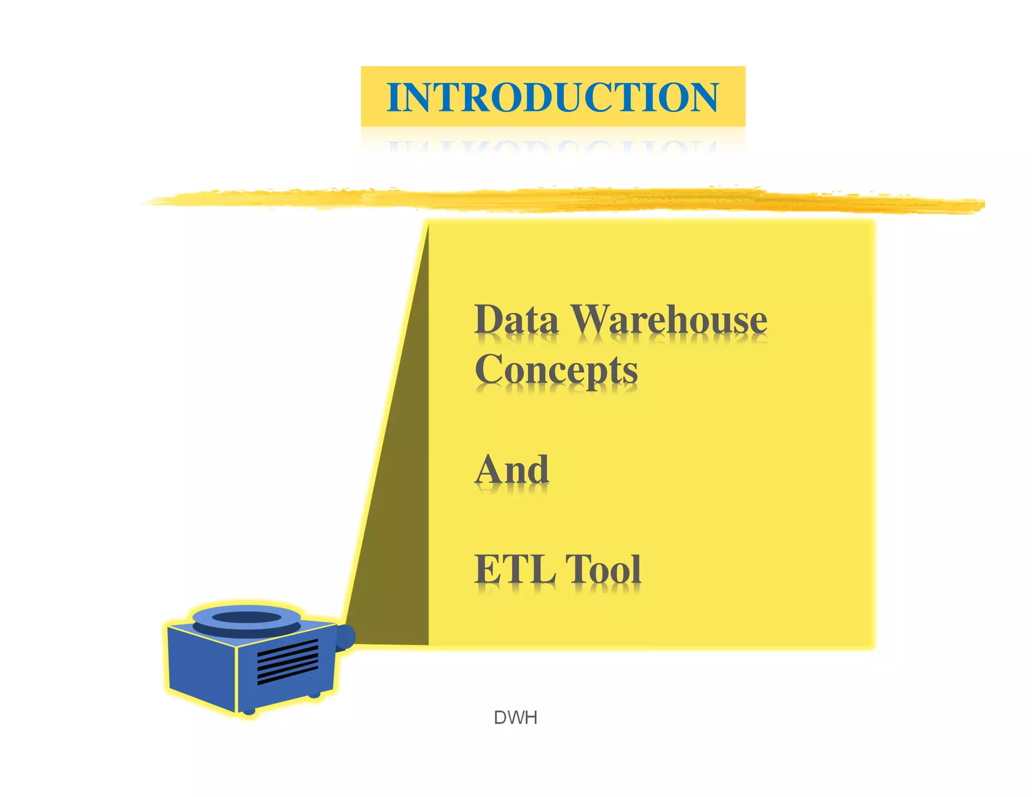 DWH
Data Warehouse
Concepts
And
ETL Tool
INTRODUCTION
 