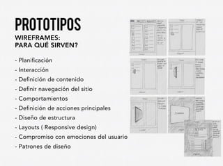 prototipos
wireframes:
para qué sirven?
- Planificación
- Interacción
- Definición de contenido
- Definir navegación del sitio
- Comportamientos
- Definición de acciones principales
- Diseño de estructura
- Layouts ( Responsive design)
- Compromiso con emociones del usuario
- Patrones de diseño
 