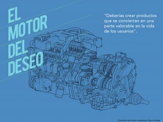 Ilustración de motor creada por Kevin Hulsey
“Deberías crear productos
que se conviertan en una
parte valorable en la vida
de los usuarios”.
 