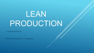 LEAN
PRODUCTION
A presentation by
Marcelo Augusto A. Cosgayon
 