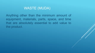WASTE (MUDA)
Anything other than the minimum amount of
equipment, materials, parts, space, and time
that are absolutely essential to add value to
the product.
 