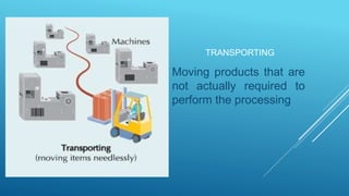 TRANSPORTING
Moving products that are
not actually required to
perform the processing
 
