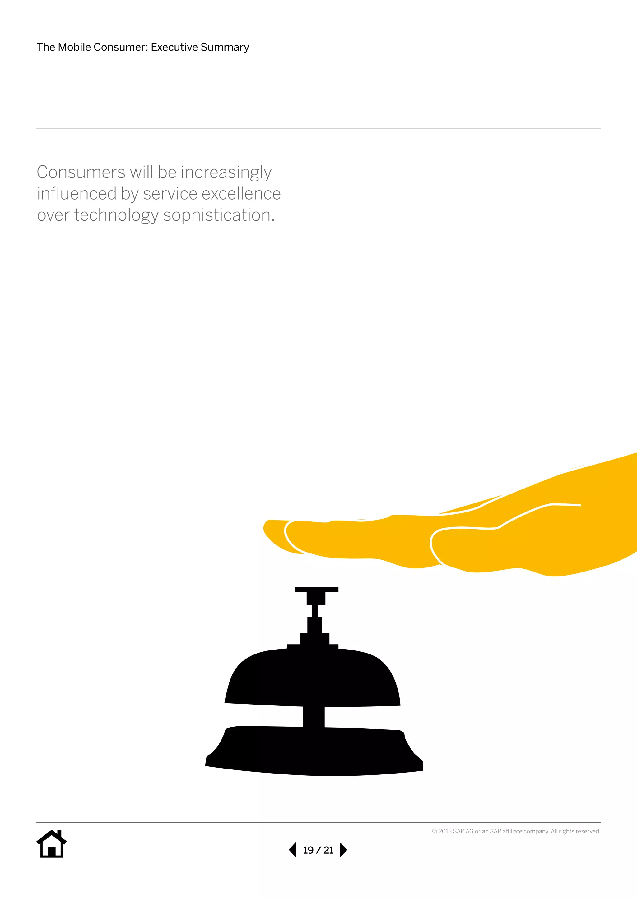 The Mobile Consumer: Executive Summary
19 / 21
© 2013 SAP AG or an SAP affiliate company. All rights reserved.
Consumers will be increasingly 				
influenced by service excellence 			
over technology sophistication.
 