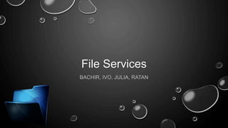 File Services
BACHIR, IVO, JULIA, RATAN
 