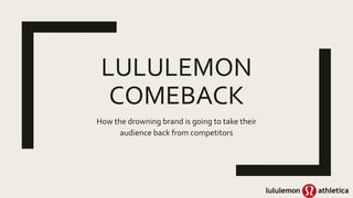 LULULEMON
COMEBACK
How the drowning brand is going to take their
audience back from competitors
 