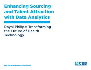 CEB Recruiting Leadership Council
Enhancing Sourcing
and Talent Attraction
with Data Analytics
Royal Philips: Transforming
the Future of Health
Technology
 