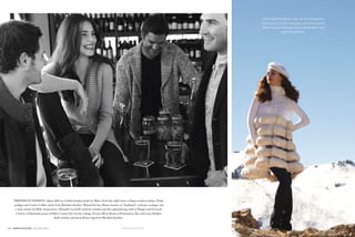 148 | Aspen Maga zi n e | holiday 2010 aspenmagazine.com holiday 2010 | Aspen Maga zi n e | 149
Friends in fashion: Adam (left) in a leather bomber jacket by Malo. Scott (far right) wears a Zegna corduroy blazer; Prada
cardigan and Cartier Calibre watch from Meridian Jewelers. Behind the bar, Shaun (center), in “heathered” cashmere cardigan and
v-neck sweater by Malo. Sanja wears a Brunello Cucinelli mink fur sweater and silk underpinning, both at Nuages and Gorsuch;
Citizens of Humanity jeans at Pitkin County Dry Goods; vintage Tecnica Moon Boots at Performance Ski; and Loree Rodkin
skull necklace and kwiat flower ring from Meridian Jewelers.
This Snow White girl is not bashful:
Sanja wears a knit hat, turtleneck, and leather boots by
Malo; Citizens of Humanity jeans; Dennis Basso clear
nylon chinchilla fur.
 