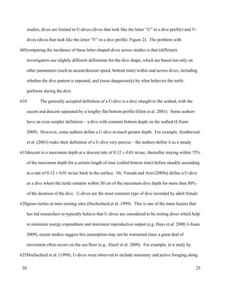 studies, dives are limited to U-dives (dives that look like the letter “U” in a dive profile) and V-
dives (dives that look like the letter “V” in a dive profile; Figure 2). The problem with
comparing the incidence of these letter-shaped dives across studies is that (different)
investigators use slightly different definitions for the dive shape, which are based not only on
other parameters (such as ascent/descent speed, bottom time) within and across dives, including
whether the dive pattern is repeated, and (most dangerously) by what behavior the turtle
performs during the dive.
The generally accepted definition of a U-dive is a dive straight to the seabed, with the
ascent and descent separated by a lengthy flat bottom profile (Glen et al. 2001). Some authors
have an even simpler definition – a dive with constant bottom depth on the seabed (I-Jiunn
2009). However, some authors define a U-dive in much greater depth. For example, Southwood
et al. (2003) make their definition of a U-dive very precise – the authors define it as a steady
descent to a maximum depth at a descent rate of 0.12 ± 0.01 m/sec, thereafter staying within 75%
of the maximum depth for a certain length of time (called bottom time) before steadily ascending
at a rate of 0.12 ± 0.01 m/sec back to the surface. Or, Yasuda and Arai (2009a) define a U-dive
as a dive where the turtle remains within 50 cm of the maximum dive depth for more than 80%
of the duration of the dive. U-dives are the most common type of dive recorded by adult female
green turtles at inter-nesting sites (Hochscheid et al. 1999). This is one of the main factors that
has led researchers to typically believe that U-dives are considered to be resting dives which help
to minimize energy expenditure and maximize reproductive output (e.g. Hays et al. 2000; I-Jiunn
2009), recent studies suggest this assumption may not be warranted since a great deal of
movement often occurs on the sea floor (e.g., Hazel et al. 2009). For example, in a study by
Hochscheid et al. (1999), U-dives were observed to include stationary and active foraging along
25
605
610
615
620
625
50
 