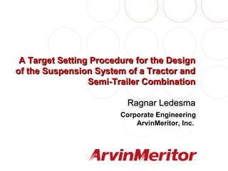 1
SAE Commercial Vehicle Conference
October 27, 2004
A Target Setting Procedure for the DesignA Target Setting Procedure for the Design
of the Suspension System of a Tractor andof the Suspension System of a Tractor and
Semi-Trailer CombinationSemi-Trailer Combination
Ragnar LedesmaRagnar Ledesma
Corporate Engineering
ArvinMeritor, Inc.
 