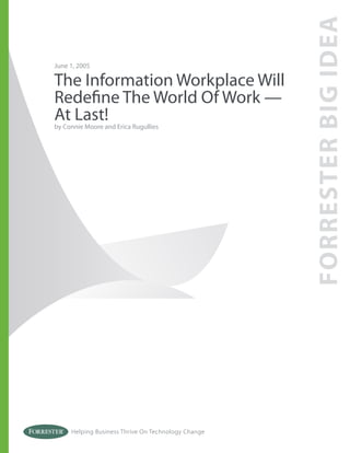 Helping Business Thrive On Technology Change
June 1, 2005
The Information Workplace Will
Redeﬁne The World Of Work —
At Last!by Connie Moore and Erica Rugullies
FORRESTERBIGIDEA
 
