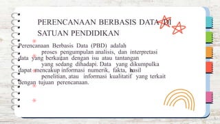 proses pengumpulan
,
analisis, dan interpretasi
yang sedang dihadapi. Data yang dikumpulka
n
penelitian, atau informasi kualitatif yang terkait
PERENCANAAN BERBASIS DATA DI
SATUAN PENDIDIKAN
Perencanaan Berbasis Data (PBD) adalah
data yang berkaitan dengan isu atau tantangan
dapat mencakup informasi numerik, fakta, hasil
dengan tujuan perencanaan.
 