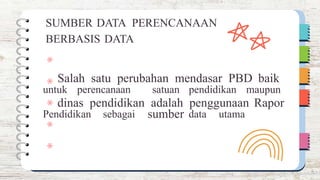 untuk perencanaan satuan
sumber
pendidikan maupun
Pendidikan sebagai data utama
SUMBER DATA PERENCANAAN
BERBASIS DATA
Salah satu perubahan mendasar PBD baik
dinas pendidikan adalah penggunaan Rapor
 