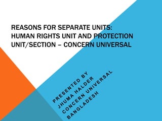 REASONS FOR SEPARATE UNITS:
HUMAN RIGHTS UNIT AND PROTECTION
UNIT/SECTION – CONCERN UNIVERSAL
 